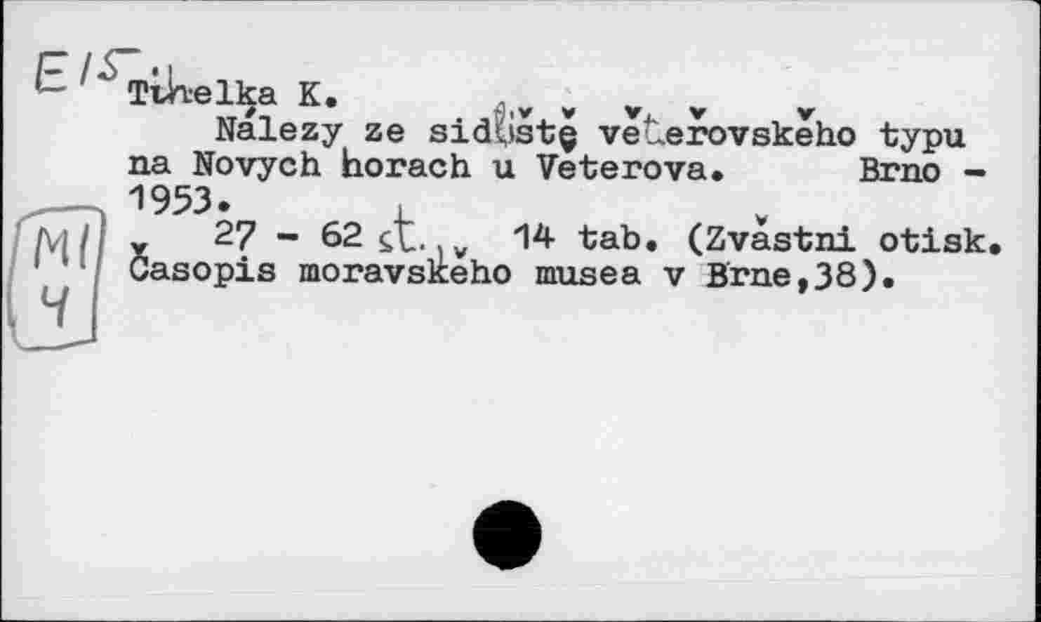 ﻿Nalezy ze sidtistç veterovskeho typu na Novych horach u Vetегоva.	Brno -
1953.	.
x 27 - 62 it. )w 1* tab. (Zvastni otisk. Gasopis moravskeho musea v Brne,38).